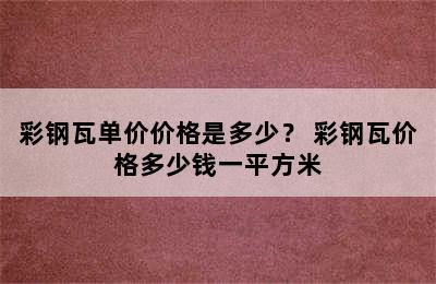 彩钢瓦单价价格是多少？ 彩钢瓦价格多少钱一平方米